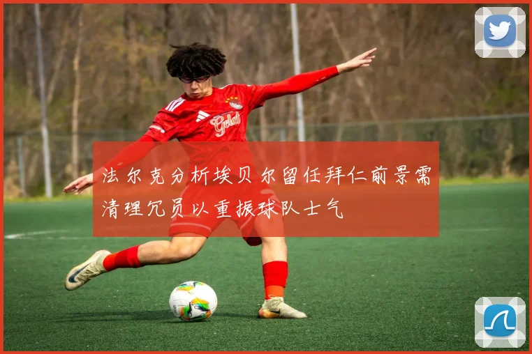 法尔克分析埃贝尔留任拜仁前景需清理冗员以重振球队士气