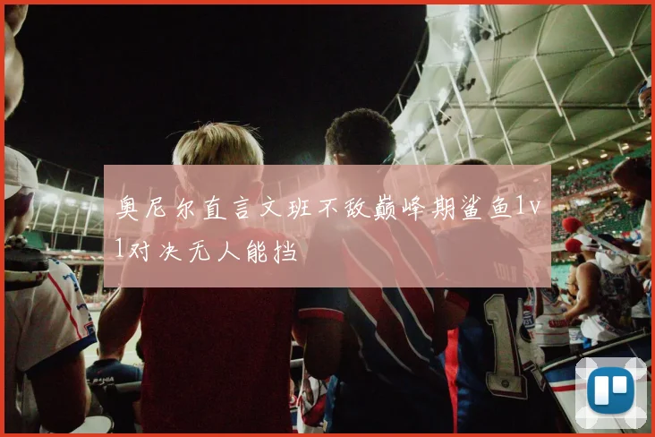 奥尼尔直言文班不敌巅峰期鲨鱼1v1对决无人能挡