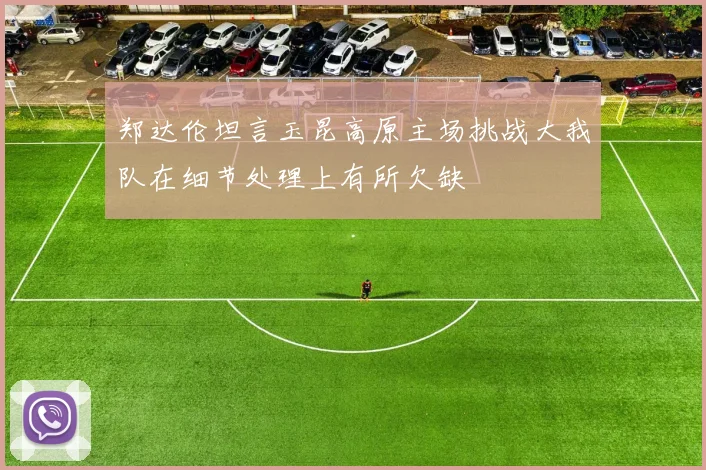 郑达伦坦言玉昆高原主场挑战大我队在细节处理上有所欠缺