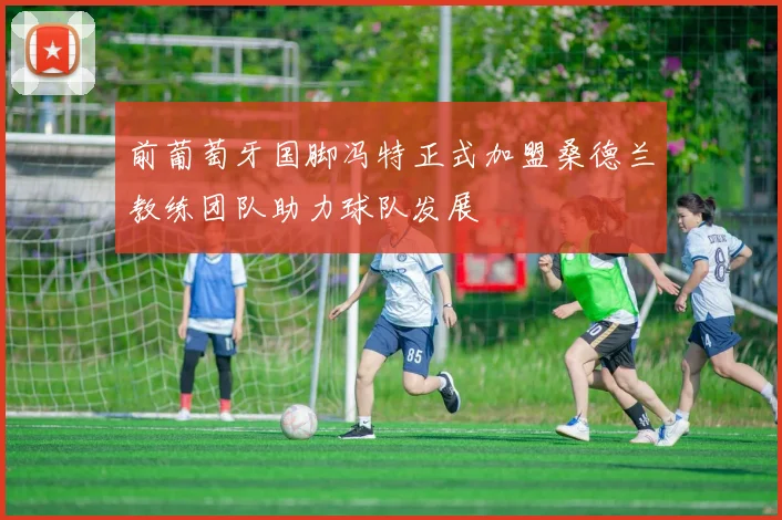 前葡萄牙国脚冯特正式加盟桑德兰教练团队助力球队发展