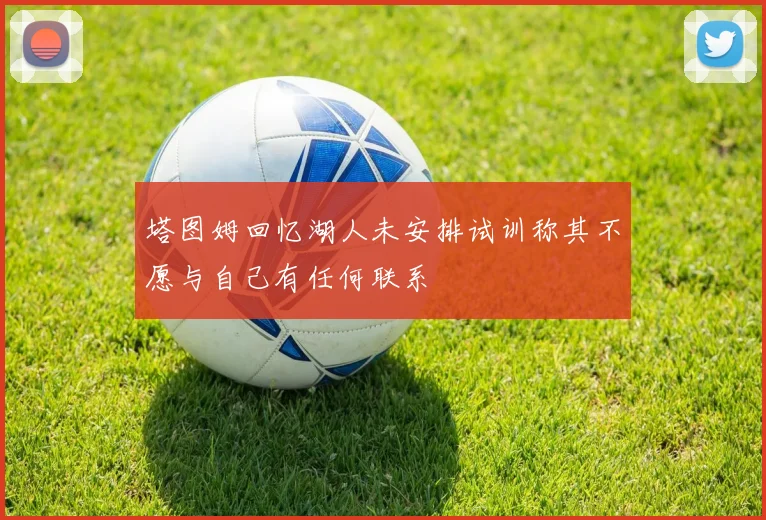 塔图姆回忆湖人未安排试训称其不愿与自己有任何联系