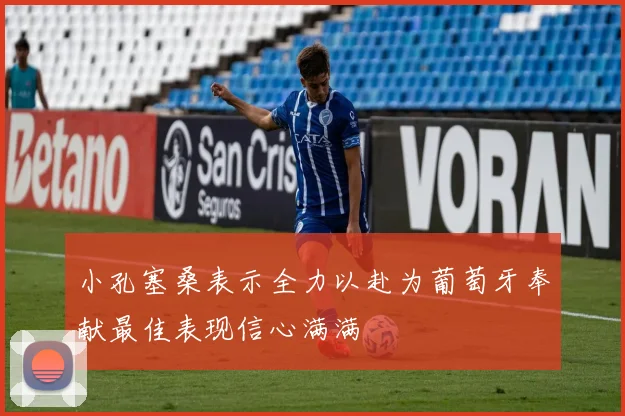 小孔塞桑表示全力以赴为葡萄牙奉献最佳表现信心满满