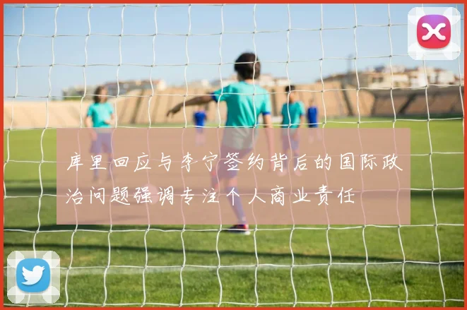 库里回应与李宁签约背后的国际政治问题强调专注个人商业责任