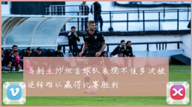 马刺主帅坦言球队表现不佳多次被逆转难以赢得比赛胜利
