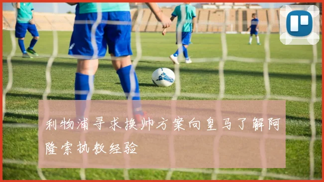利物浦寻求换帅方案向皇马了解阿隆索执教经验