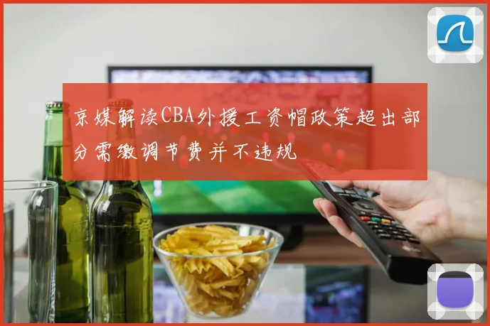京媒解读CBA外援工资帽政策超出部分需缴调节费并不违规