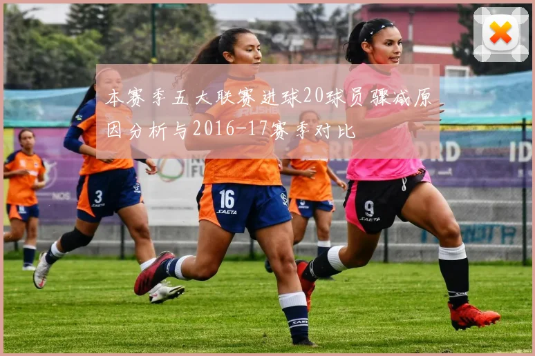 本赛季五大联赛进球20球员骤减原因分析与2016-17赛季对比