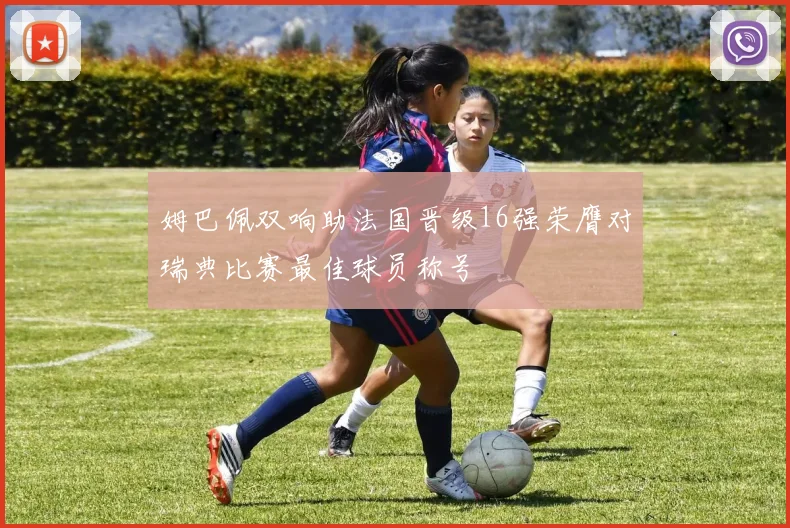 姆巴佩双响助法国晋级16强荣膺对瑞典比赛最佳球员称号