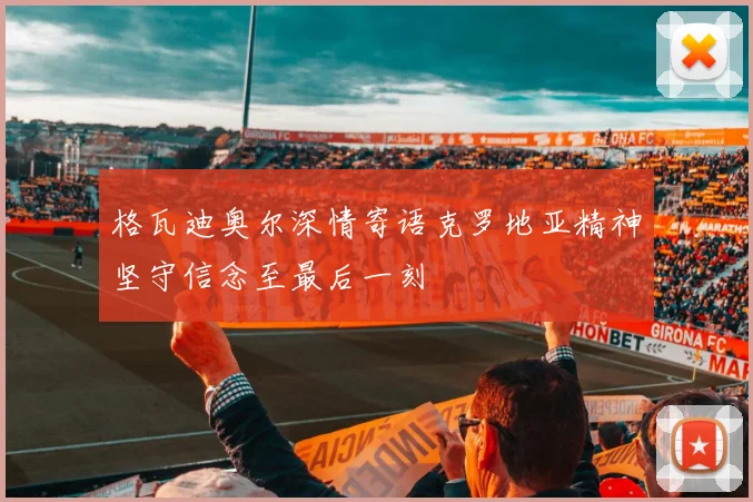 格瓦迪奥尔深情寄语克罗地亚精神坚守信念至最后一刻