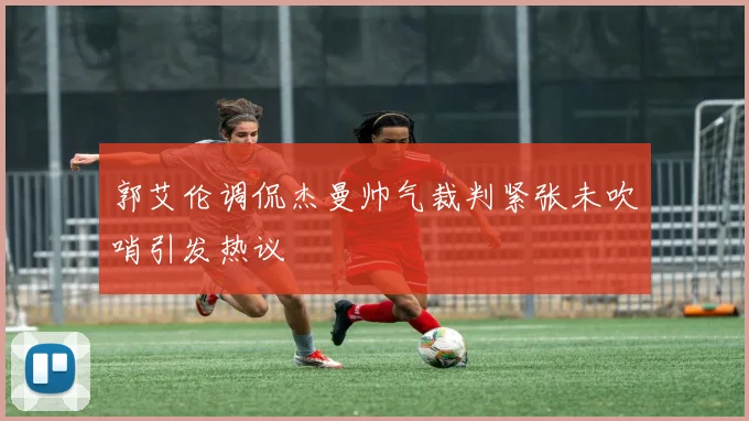 郭艾伦调侃杰曼帅气裁判紧张未吹哨引发热议