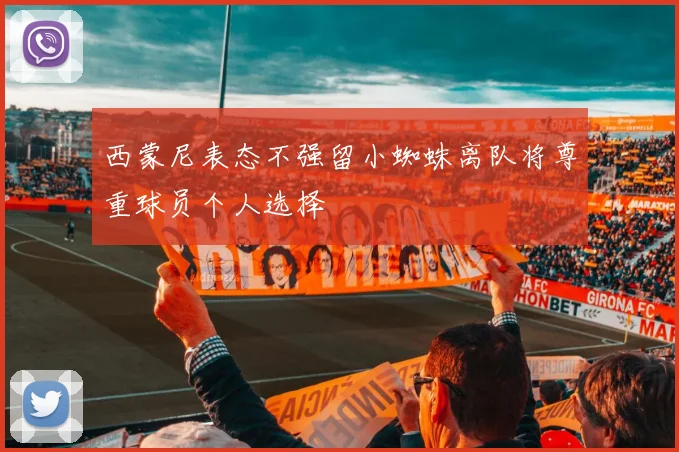 西蒙尼表态不强留小蜘蛛离队将尊重球员个人选择