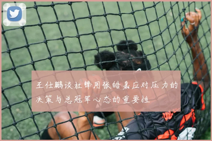 王仕鹏谈杜锋用张皓嘉应对压力的决策与总冠军心态的重要性