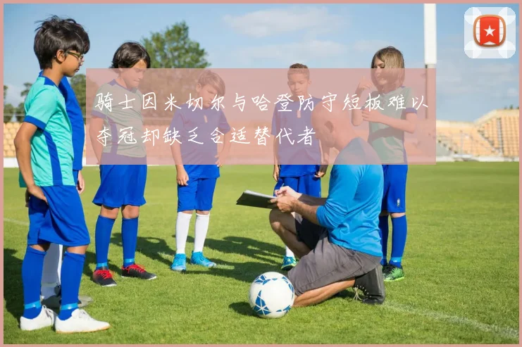 骑士因米切尔与哈登防守短板难以夺冠却缺乏合适替代者