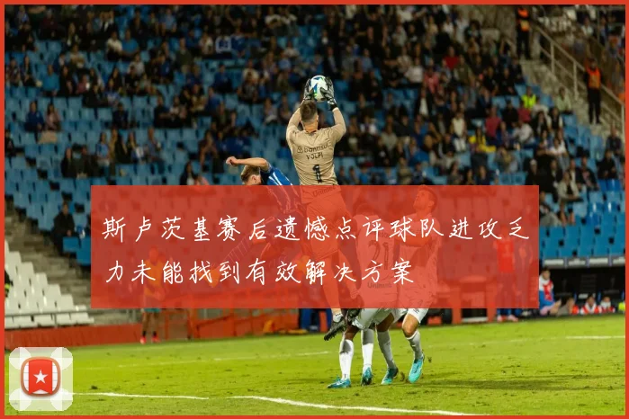 斯卢茨基赛后遗憾点评球队进攻乏力未能找到有效解决方案